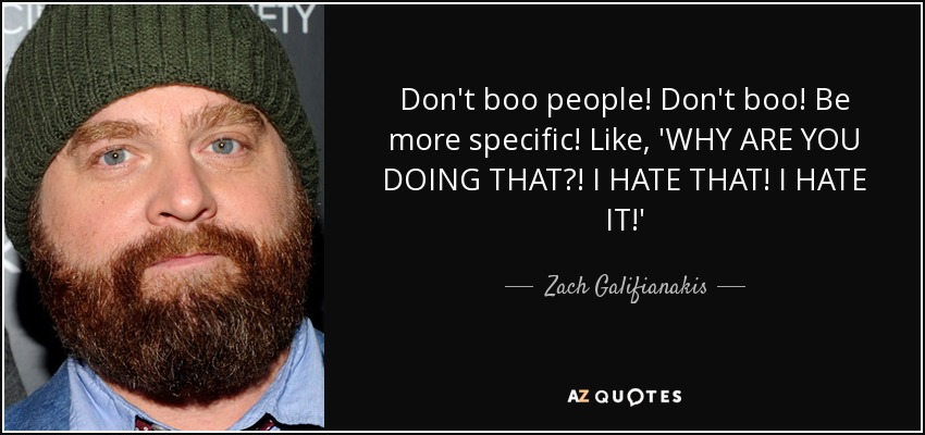 Don't boo people! Don't boo! Be more specific! Like, 'WHY ARE YOU DOING THAT?! I HATE THAT! I HATE IT!' - Zach Galifianakis