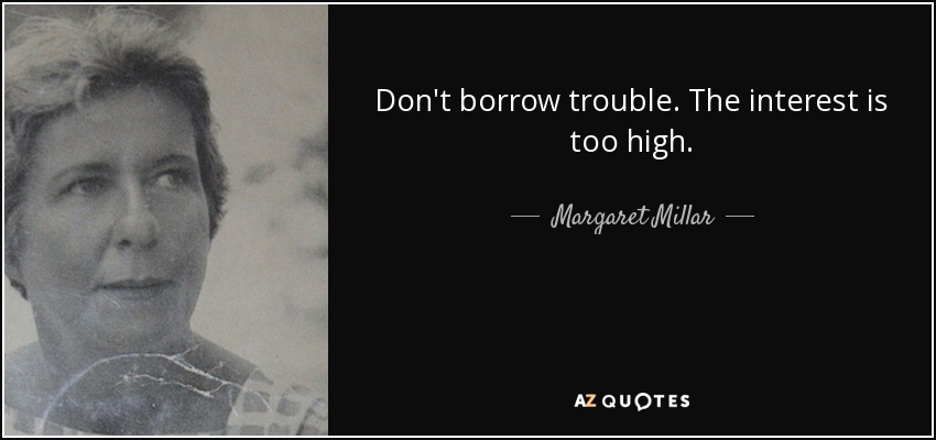 Don't borrow trouble. The interest is too high. - Margaret Millar
