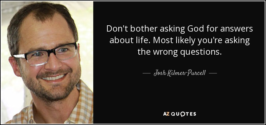 Don't bother asking God for answers about life. Most likely you're asking the wrong questions. - Josh Kilmer-Purcell