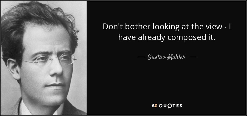 Don't bother looking at the view - I have already composed it. - Gustav Mahler