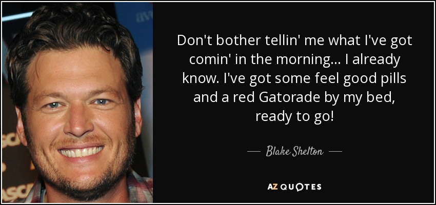 Don't bother tellin' me what I've got comin' in the morning... I already know. I've got some feel good pills and a red Gatorade by my bed, ready to go! - Blake Shelton