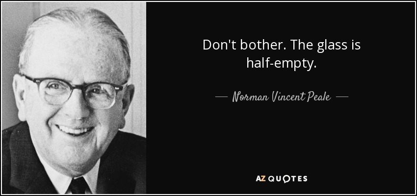 Don't bother. The glass is half-empty. - Norman Vincent Peale