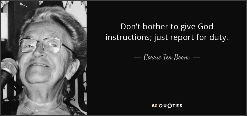 Don't bother to give God instructions; just report for duty. - Corrie Ten Boom