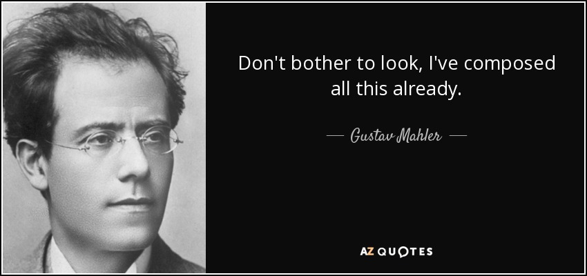 Don't bother to look, I've composed all this already. - Gustav Mahler