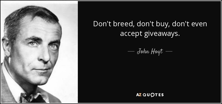 Don't breed, don't buy, don't even accept giveaways. - John Hoyt