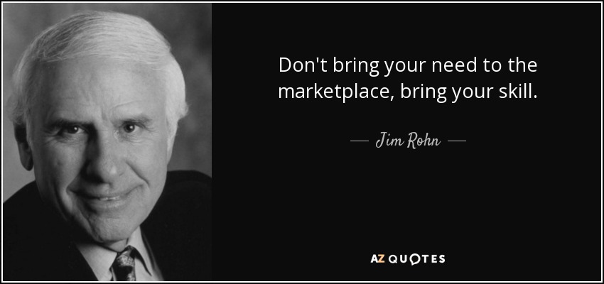 Don't bring your need to the marketplace, bring your skill. - Jim Rohn