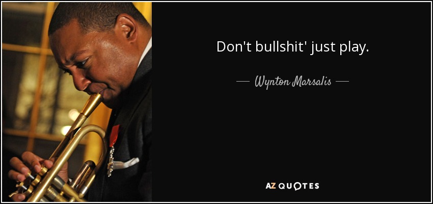 Don't bullshit' just play. - Wynton Marsalis