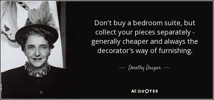 Don't buy a bedroom suite, but collect your pieces separately - generally cheaper and always the decorator's way of furnishing. - Dorothy Draper