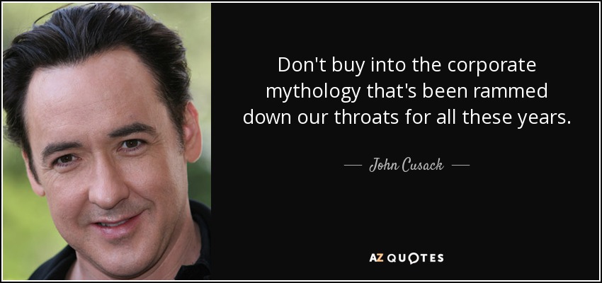 Don't buy into the corporate mythology that's been rammed down our throats for all these years. - John Cusack