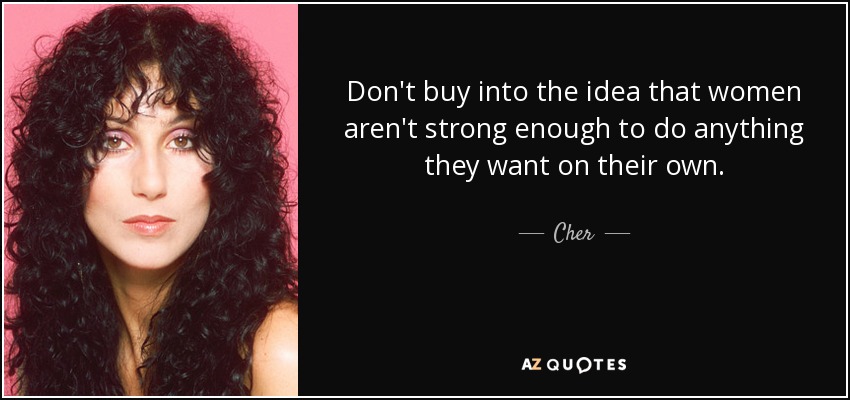 Don't buy into the idea that women aren't strong enough to do anything they want on their own. - Cher