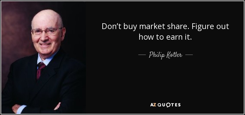 Don’t buy market share. Figure out how to earn it. - Philip Kotler