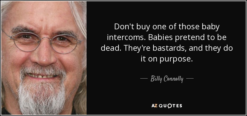 Don't buy one of those baby intercoms. Babies pretend to be dead. They're bastards, and they do it on purpose. - Billy Connolly