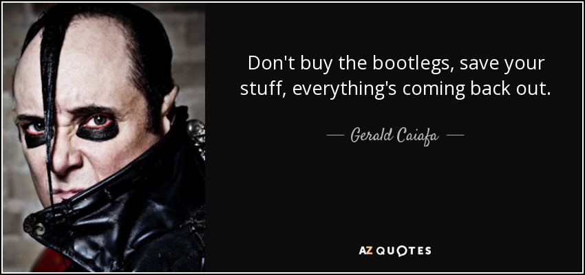 Don't buy the bootlegs, save your stuff, everything's coming back out. - Gerald Caiafa