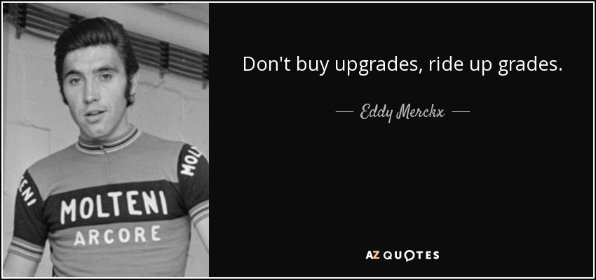 Don't buy upgrades, ride up grades. - Eddy Merckx