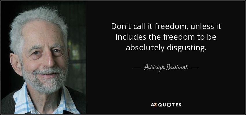 Don't call it freedom, unless it includes the freedom to be absolutely disgusting. - Ashleigh Brilliant