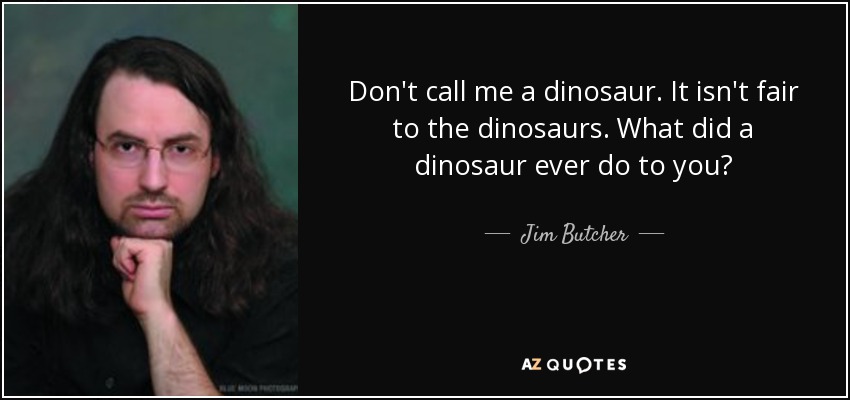 Don't call me a dinosaur. It isn't fair to the dinosaurs. What did a dinosaur ever do to you? - Jim Butcher