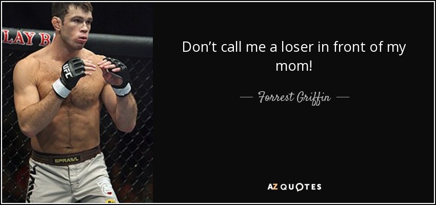 Don’t call me a loser in front of my mom! - Forrest Griffin