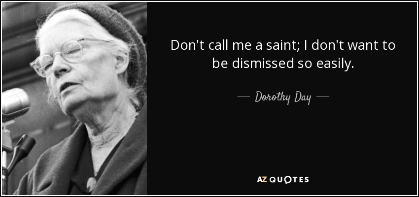 Don't call me a saint; I don't want to be dismissed so easily. - Dorothy Day