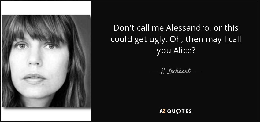 Don't call me Alessandro, or this could get ugly. Oh, then may I call you Alice? - E. Lockhart