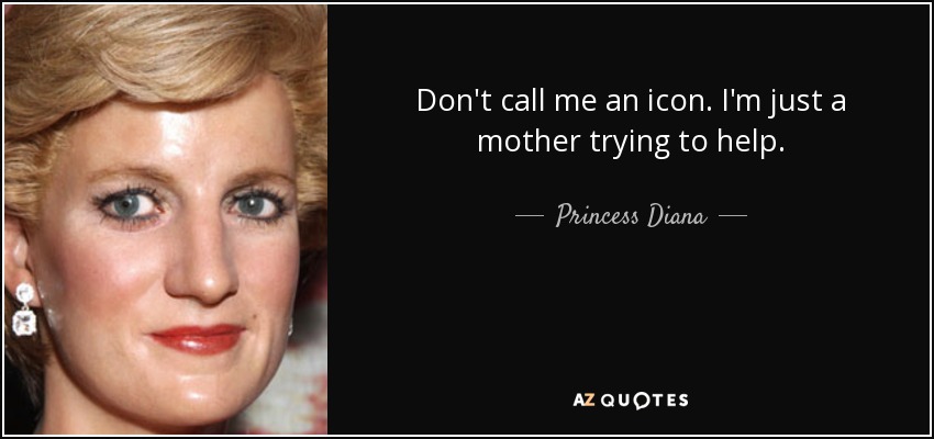 Don't call me an icon. I'm just a mother trying to help. - Princess Diana