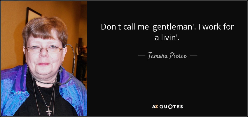 Don't call me 'gentleman'. I work for a livin'. - Tamora Pierce