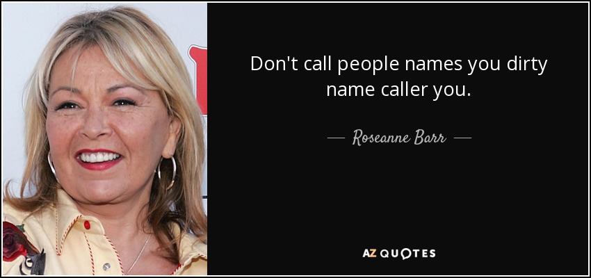 Don't call people names you dirty name caller you. - Roseanne Barr