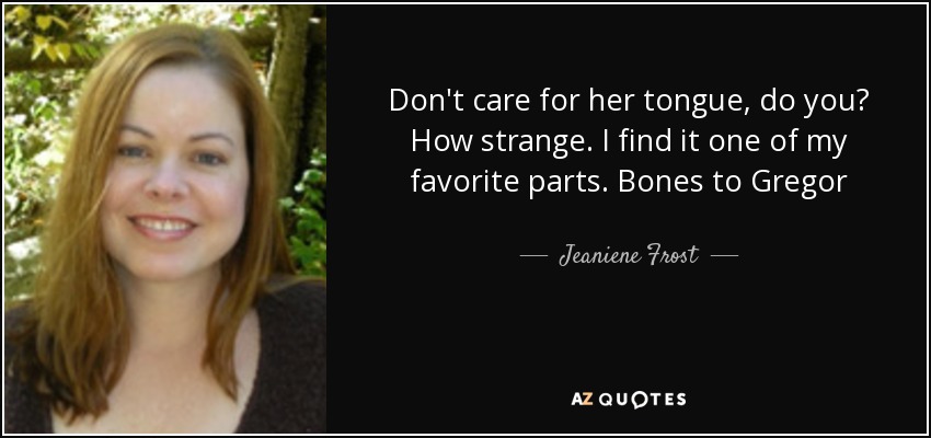 Don't care for her tongue, do you? How strange. I find it one of my favorite parts. Bones to Gregor - Jeaniene Frost