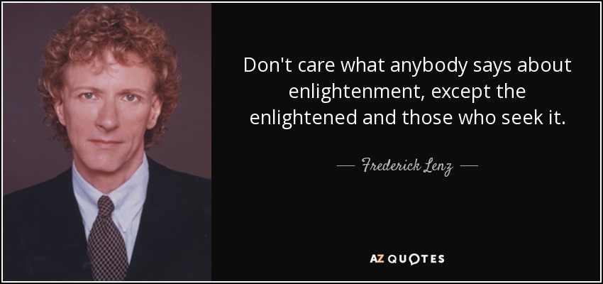 Don't care what anybody says about enlightenment, except the enlightened and those who seek it. - Frederick Lenz