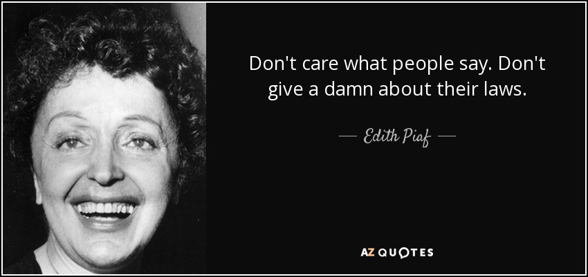 Don't care what people say. Don't give a damn about their laws. - Edith Piaf