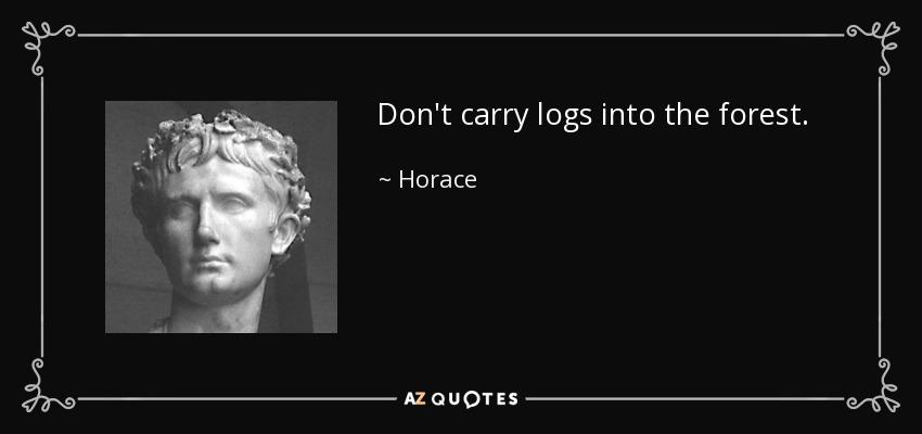 Don't carry logs into the forest. - Horace