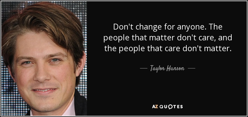 Don't change for anyone. The people that matter don't care, and the people that care don't matter. - Taylor Hanson