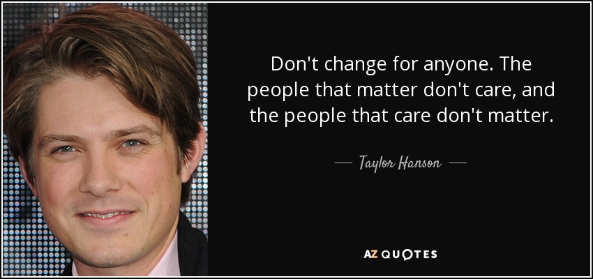 Don't change for anyone. The people that matter don't care, and the people that care don't matter. - Taylor Hanson