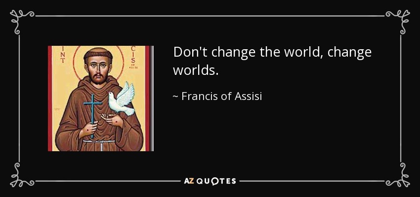Don't change the world, change worlds. - Francis of Assisi