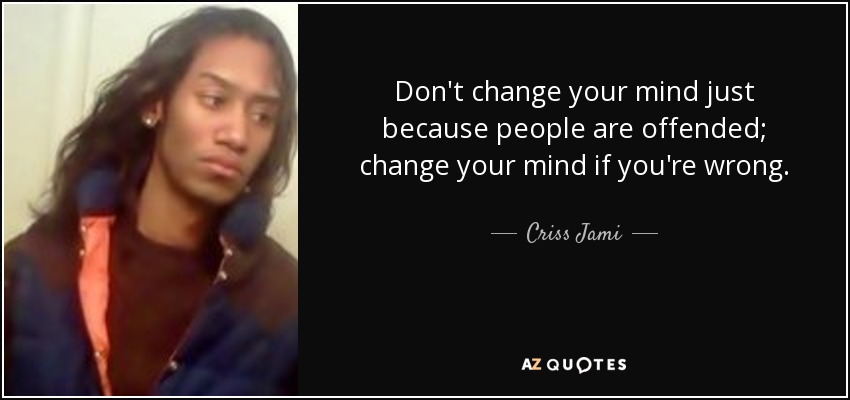 Don't change your mind just because people are offended; change your mind if you're wrong. - Criss Jami
