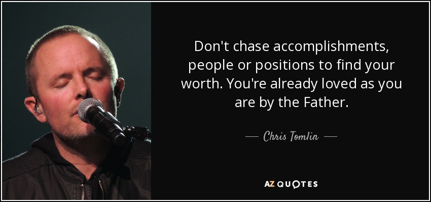 Don't chase accomplishments , people or positions to find your worth. You're already loved as you are by the Father. - Chris Tomlin