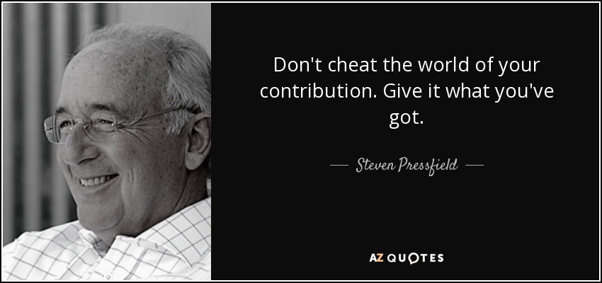 Don't cheat the world of your contribution. Give it what you've got. - Steven Pressfield