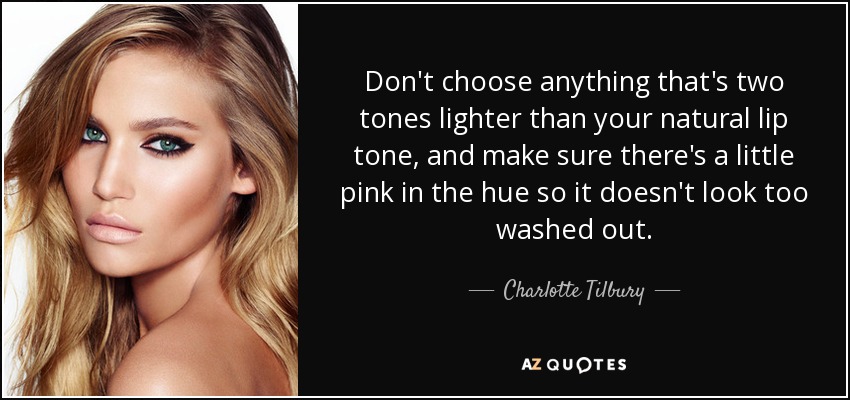 Don't choose anything that's two tones lighter than your natural lip tone, and make sure there's a little pink in the hue so it doesn't look too washed out. - Charlotte Tilbury
