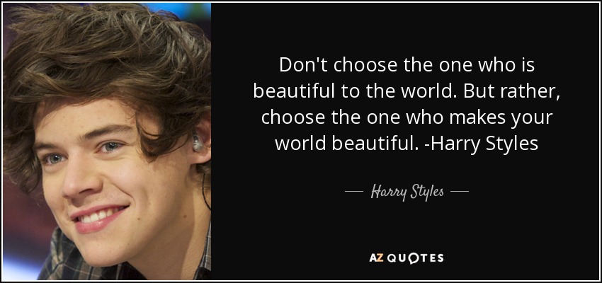 Don't choose the one who is beautiful to the world. But rather, choose the one who makes your world beautiful. -Harry Styles - Harry Styles