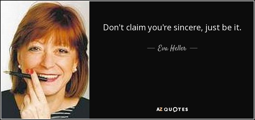 Don't claim you're sincere, just be it. - Eva Heller