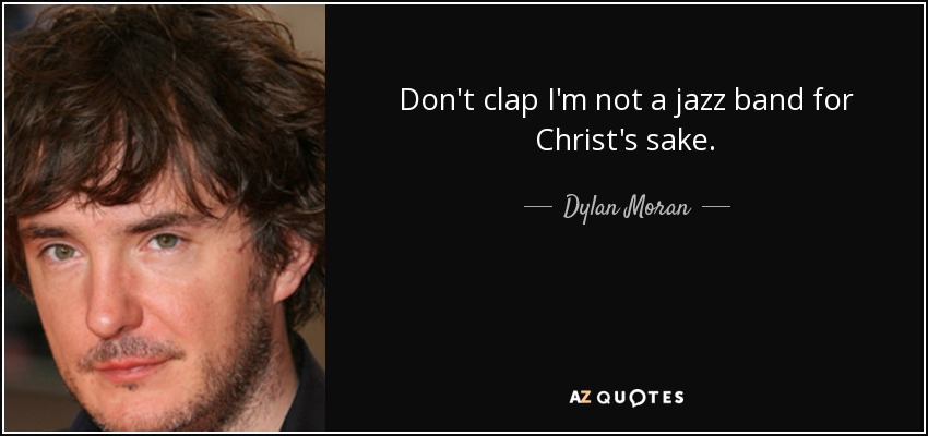 Don't clap I'm not a jazz band for Christ's sake. - Dylan Moran