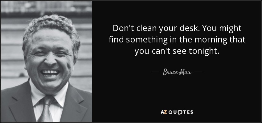 Don't clean your desk. You might find something in the morning that you can't see tonight. - Bruce Mau