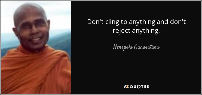 Don't cling to anything and don't reject anything. - Henepola Gunaratana
