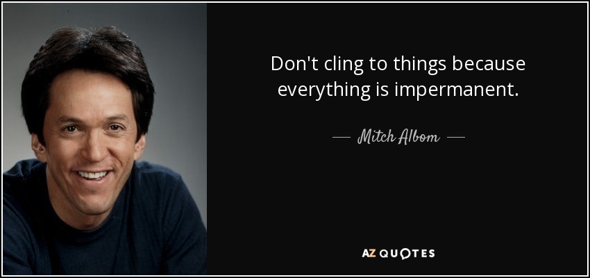 Don't cling to things because everything is impermanent. - Mitch Albom