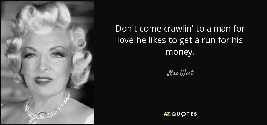 Don't come crawlin' to a man for love-he likes to get a run for his money. - Mae West