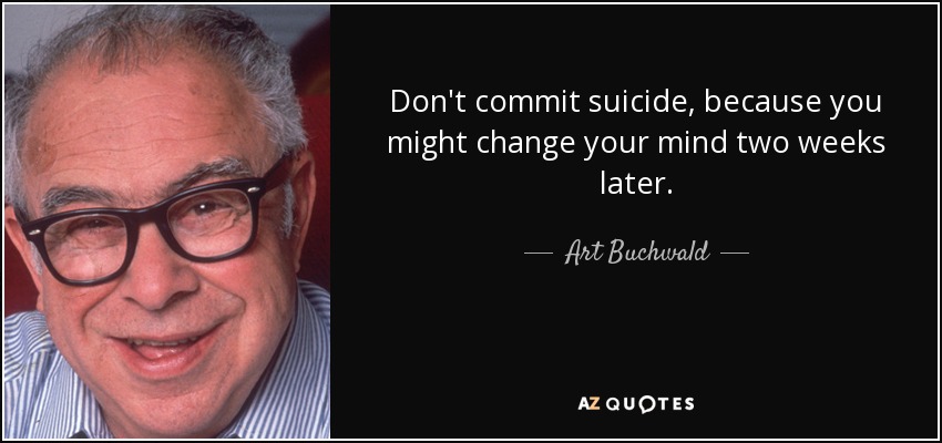 Don't commit suicide, because you might change your mind two weeks later. - Art Buchwald