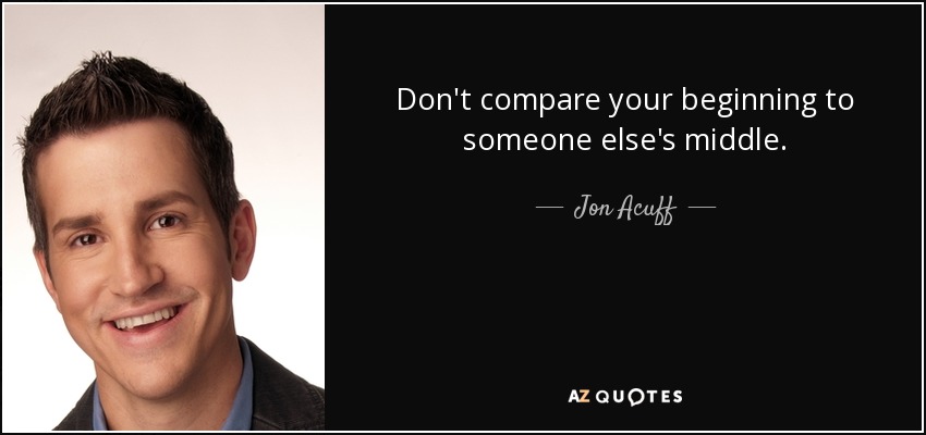 Don't compare your beginning to someone else's middle. - Jon Acuff