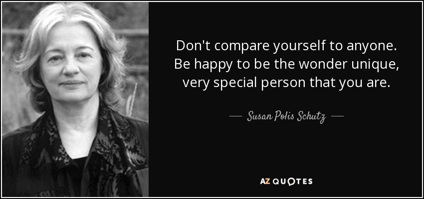 Don't compare yourself to anyone. Be happy to be the wonder unique, very special person that you are. - Susan Polis Schutz