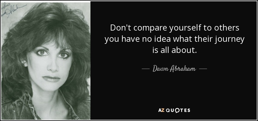 Don't compare yourself to others you have no idea what their journey is all about. - Dawn Abraham