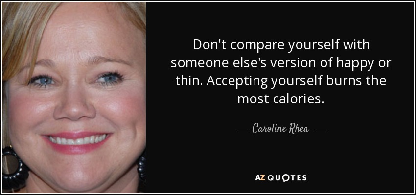 Don't compare yourself with someone else's version of happy or thin. Accepting yourself burns the most calories. - Caroline Rhea