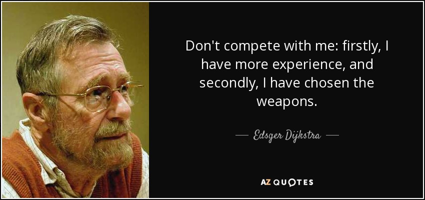 Don't compete with me: firstly, I have more experience, and secondly, I have chosen the weapons. - Edsger Dijkstra